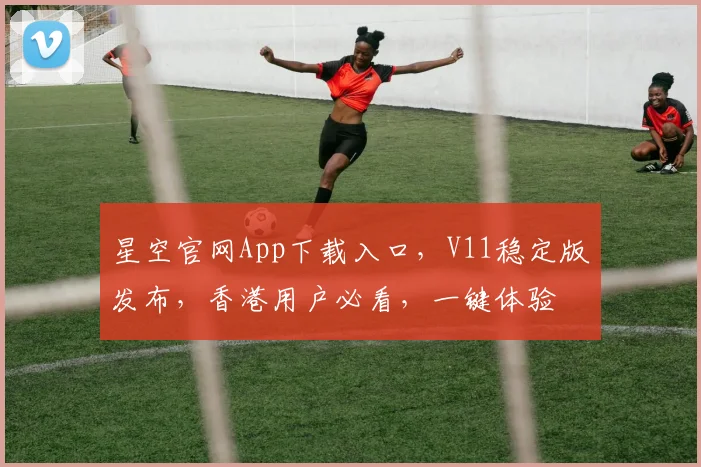星空官网App下载入口,V11稳定版发布,香港用户必看,一键体验