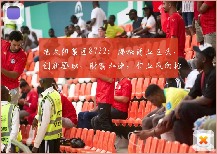老太阳集团8722:揭秘商业巨头,创新驱动,财富加速,行业风向标,三步掌握