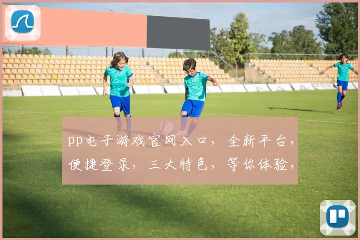 pp电子游戏官网入口，全新平台，便捷登录，三大特色，等你体验，三重福利，不容错过