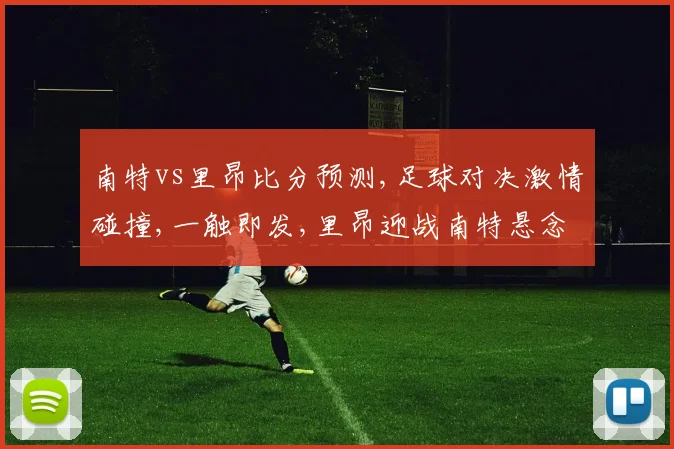 南特vs里昂比分预测,足球对决激情碰撞,一触即发,里昂迎战南特悬念多,谁主沉浮