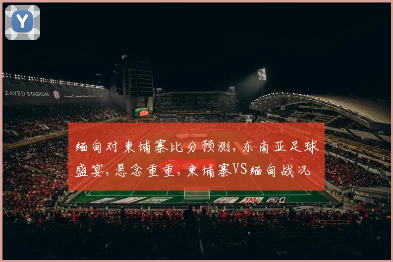 缅甸对柬埔寨比分预测,东南亚足球盛宴,悬念重重,柬埔寨VS缅甸战况成谜,一触即发