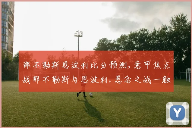 那不勒斯恩波利比分预测,意甲焦点战那不勒斯与恩波利,悬念之战一触即发,谁将问鼎