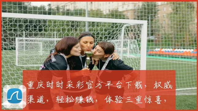 重庆时时采彩官方平台下载，权威渠道，轻松赚钱，体验三重惊喜，不容错过